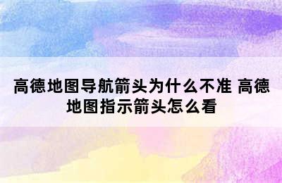 高德地图导航箭头为什么不准 高德地图指示箭头怎么看